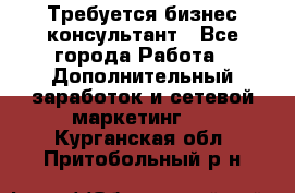Требуется бизнес-консультант - Все города Работа » Дополнительный заработок и сетевой маркетинг   . Курганская обл.,Притобольный р-н